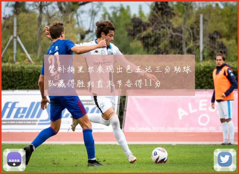 替补梅里尔表现出色五记三分助球队赢得胜利首末节各得11分