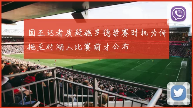 国王记者质疑施罗德禁赛时机为何拖至对湖人比赛前才公布