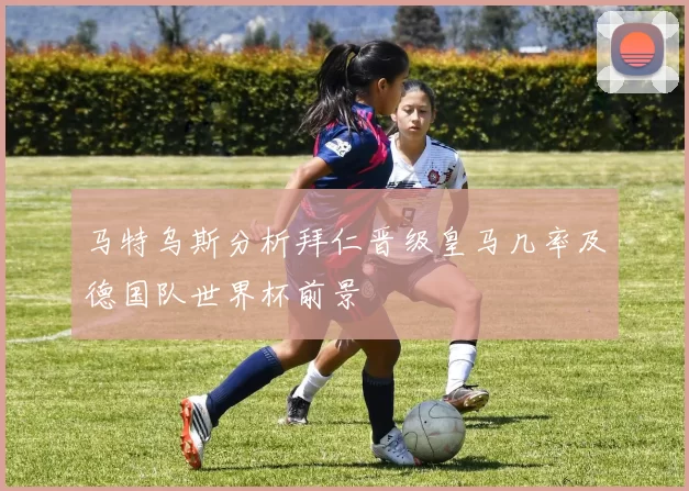 马特乌斯分析拜仁晋级皇马几率及德国队世界杯前景