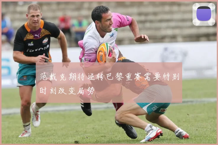范戴克期待逆转巴黎重赛需要特别时刻改变局势
