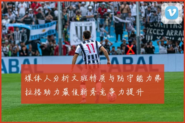 媒体人分析文班特质与防守能力弗拉格助力最佳新秀竞争力提升