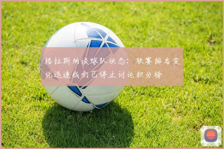 格拉斯纳谈球队状态：联赛排名变化迅速我们已停止讨论积分榜