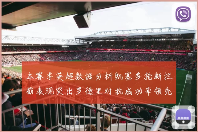 本赛季英超数据分析凯塞多抢断拦截表现突出罗德里对抗成功率领先