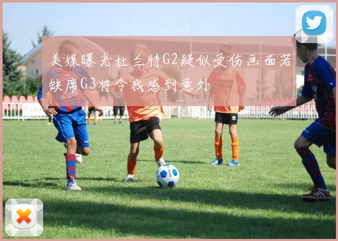 美媒曝光杜兰特G2疑似受伤画面若缺席G3将令我感到意外