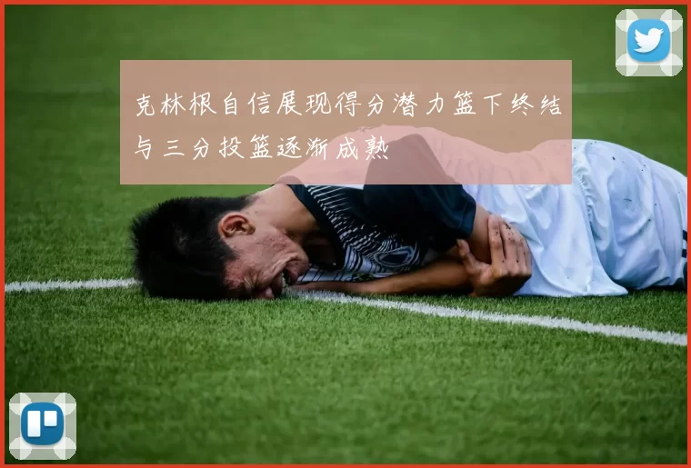 克林根自信展现得分潜力篮下终结与三分投篮逐渐成熟