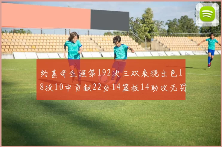 约基奇生涯第192次三双表现出色18投10中贡献22分14篮板14助攻无罚球