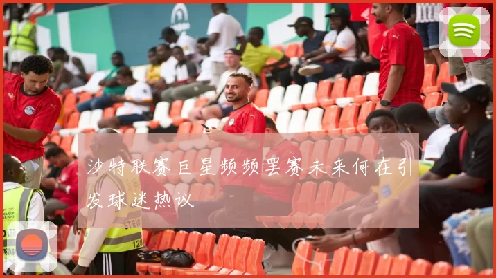 沙特联赛巨星频频罢赛未来何在引发球迷热议