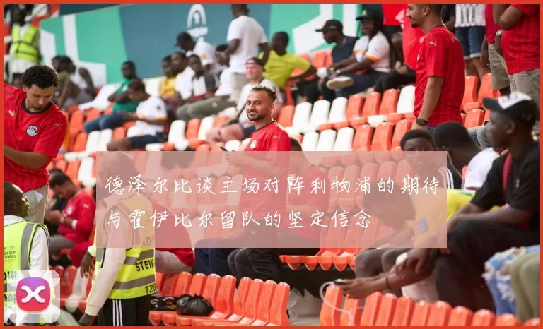 德泽尔比谈主场对阵利物浦的期待与霍伊比尔留队的坚定信念