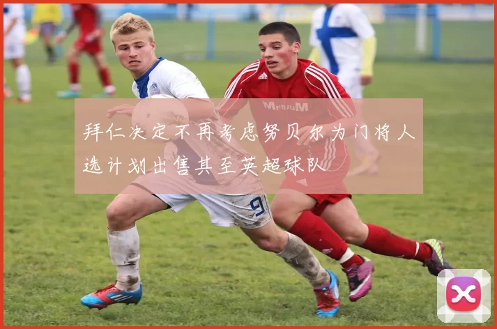 拜仁决定不再考虑努贝尔为门将人选计划出售其至英超球队