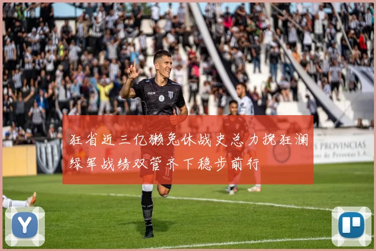 狂省近三亿獭兔休战史总力挽狂澜绿军战绩双管齐下稳步前行